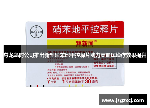 尊龙凯时公司推出新型硝苯地平控释片助力高血压治疗效果提升