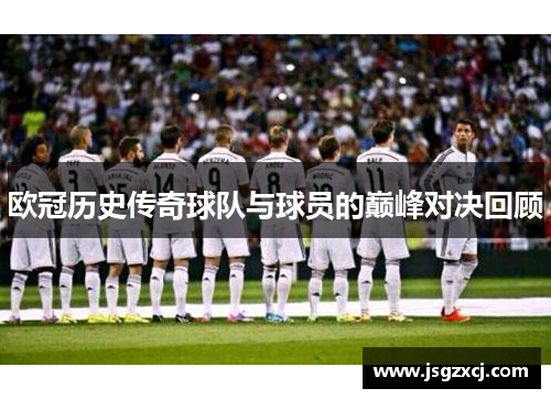 欧冠历史传奇球队与球员的巅峰对决回顾